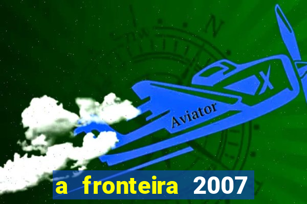 a fronteira 2007 filme completo dublado